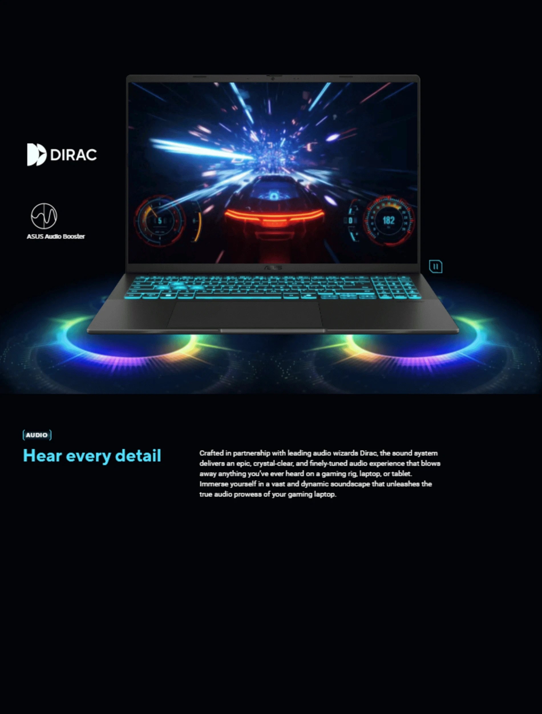 ASUS Gaming V16 with DIRAC audio system, delivering crystal-clear sound for an epic gaming experience. The laptop’s vibrant sound profile is enhanced by ASUS Audio Booster, ensuring an immersive experience during gameplay.
